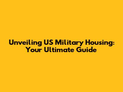 Unveiling US Military Housing: Your Ultimate Guide