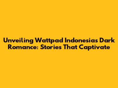 Unveiling Wattpad Indonesia's Dark Romance: Stories That Captivate