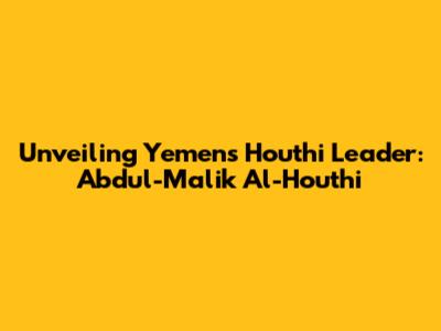 Unveiling Yemen's Houthi Leader: Abdul-Malik Al-Houthi
