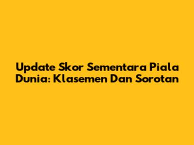Update Skor Sementara Piala Dunia: Klasemen Dan Sorotan