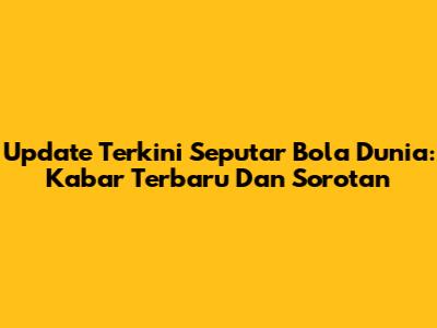 Update Terkini Seputar Bola Dunia: Kabar Terbaru Dan Sorotan