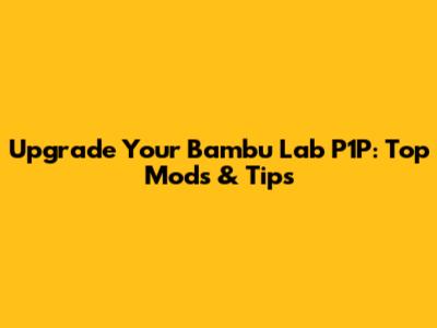 Upgrade Your Bambu Lab P1P: Top Mods & Tips