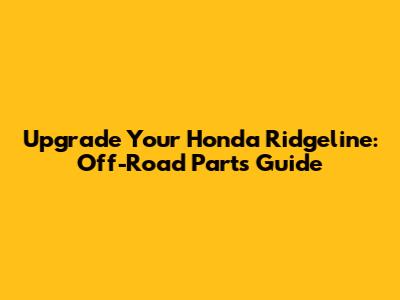 Upgrade Your Honda Ridgeline: Off-Road Parts Guide