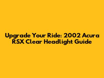 Upgrade Your Ride: 2002 Acura RSX Clear Headlight Guide
