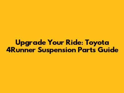 Upgrade Your Ride: Toyota 4Runner Suspension Parts Guide