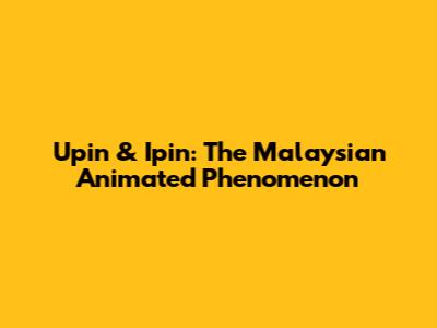 Upin & Ipin: The Malaysian Animated Phenomenon