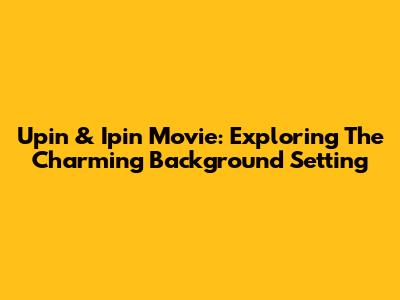 Upin & Ipin Movie: Exploring The Charming Background Setting