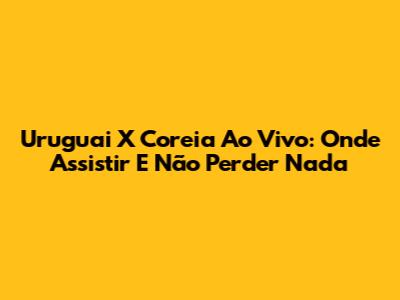 Uruguai X Coreia Ao Vivo: Onde Assistir E Não Perder Nada