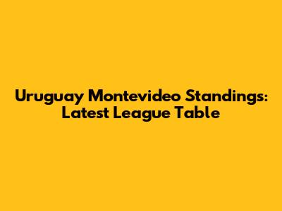 Uruguay Montevideo Standings: Latest League Table
