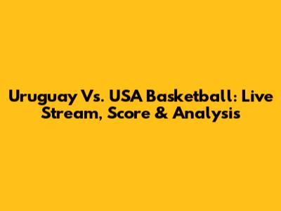 Uruguay Vs. USA Basketball: Live Stream, Score & Analysis