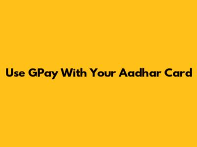 Use GPay With Your Aadhar Card