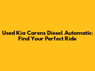 Used Kia Carens Diesel Automatic: Find Your Perfect Ride