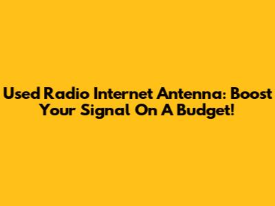 Used Radio Internet Antenna: Boost Your Signal On A Budget!