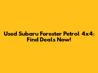 Used Subaru Forester Petrol 4x4: Find Deals Now!