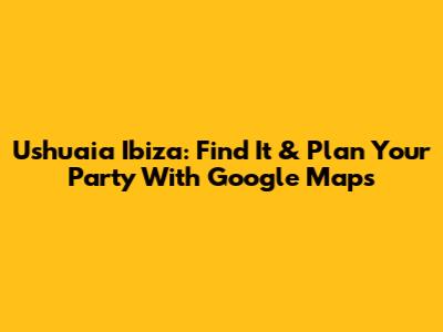 Ushuaia Ibiza: Find It & Plan Your Party With Google Maps