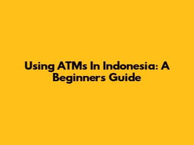 Using ATMs In Indonesia: A Beginner's Guide