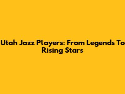 Utah Jazz Players: From Legends To Rising Stars