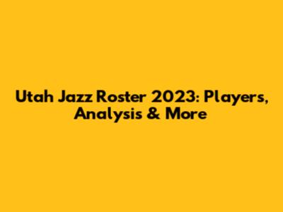 Utah Jazz Roster 2023: Players, Analysis & More