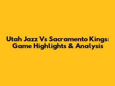 Utah Jazz Vs Sacramento Kings: Game Highlights & Analysis