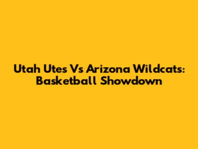 Utah Utes Vs Arizona Wildcats: Basketball Showdown