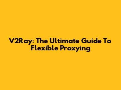 V2Ray: The Ultimate Guide To Flexible Proxying