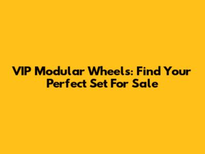VIP Modular Wheels: Find Your Perfect Set For Sale