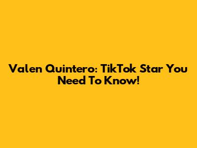 Valen Quintero: TikTok Star You Need To Know!