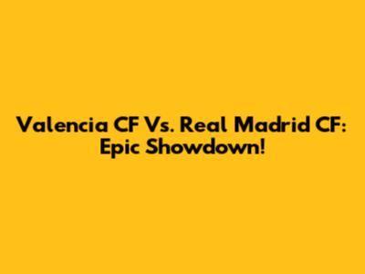 Valencia CF Vs. Real Madrid CF: Epic Showdown!