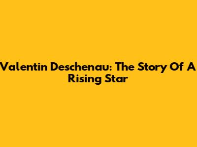 Valentin Deschenau: The Story Of A Rising Star