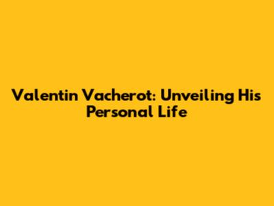 Valentin Vacherot: Unveiling His Personal Life
