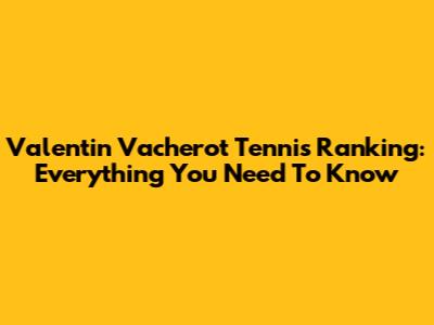 Valentin Vacherot Tennis Ranking: Everything You Need To Know