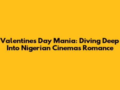 Valentine's Day Mania: Diving Deep Into Nigerian Cinema's Romance