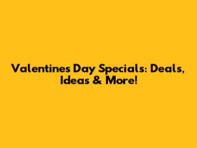 Valentine's Day Specials: Deals, Ideas & More!