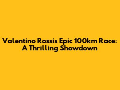 Valentino Rossi's Epic 100km Race: A Thrilling Showdown