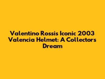Valentino Rossi's Iconic 2003 Valencia Helmet: A Collector's Dream