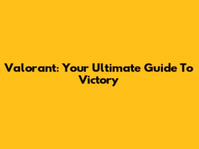 Valorant: Your Ultimate Guide To Victory