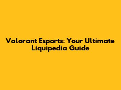 Valorant Esports: Your Ultimate Liquipedia Guide