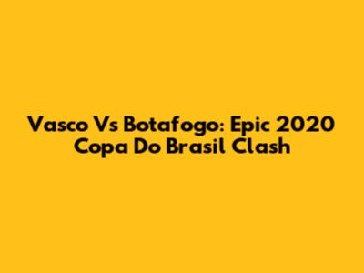 Vasco Vs Botafogo: Epic 2020 Copa Do Brasil Clash