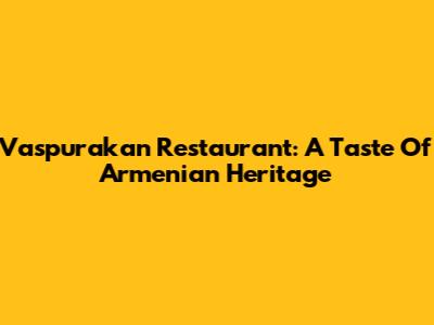 Vaspurakan Restaurant: A Taste Of Armenian Heritage