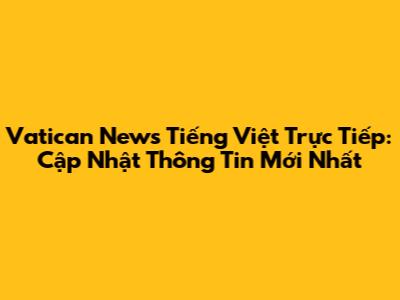 Vatican News Tiếng Việt Trực Tiếp: Cập Nhật Thông Tin Mới Nhất