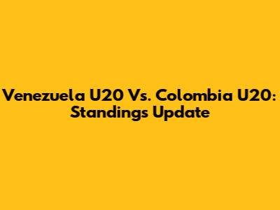 Venezuela U20 Vs. Colombia U20: Standings Update