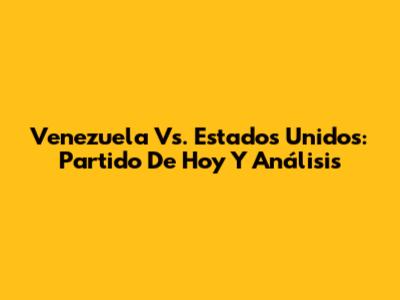 Venezuela Vs. Estados Unidos: Partido De Hoy Y Análisis