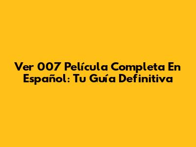Ver 007 Película Completa En Español: Tu Guía Definitiva