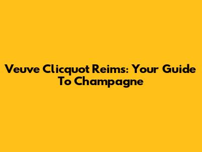 Veuve Clicquot Reims: Your Guide To Champagne