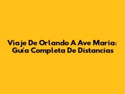 Viaje De Orlando A Ave Maria: Guía Completa De Distancias