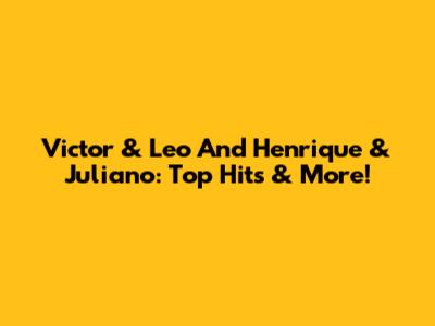 Victor & Leo And Henrique & Juliano: Top Hits & More!