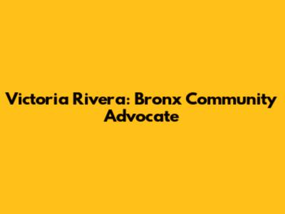 Victoria Rivera: Bronx Community Advocate
