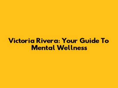 Victoria Rivera: Your Guide To Mental Wellness