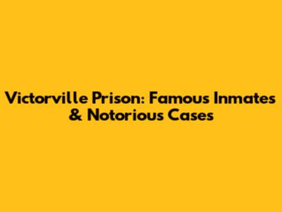 Victorville Prison: Famous Inmates & Notorious Cases