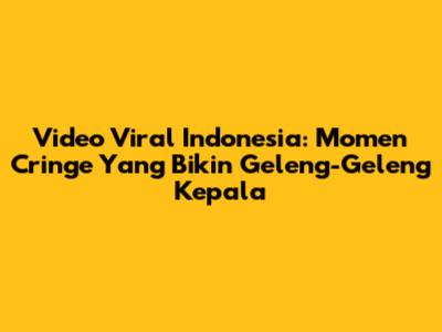 Video Viral Indonesia: Momen Cringe Yang Bikin Geleng-Geleng Kepala